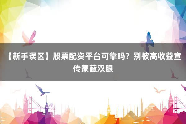 【新手误区】股票配资平台可靠吗？别被高收益宣传蒙蔽双眼