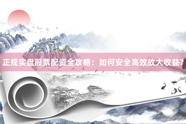 正规实盘股票配资全攻略：如何安全高效放大收益？