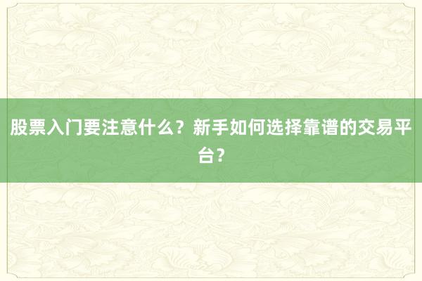 股票入门要注意什么？新手如何选择靠谱的交易平台？