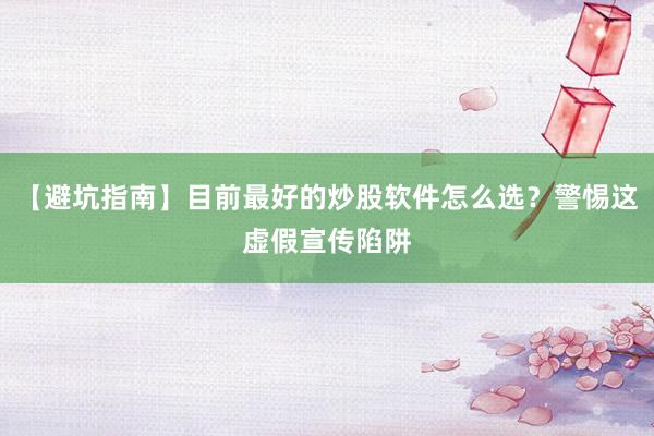 【避坑指南】目前最好的炒股软件怎么选？警惕这虚假宣传陷阱
