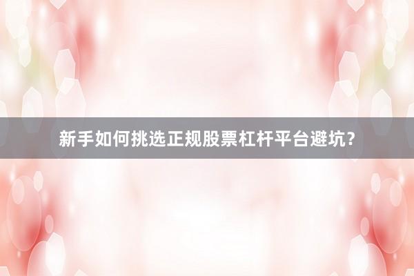 新手如何挑选正规股票杠杆平台避坑？
