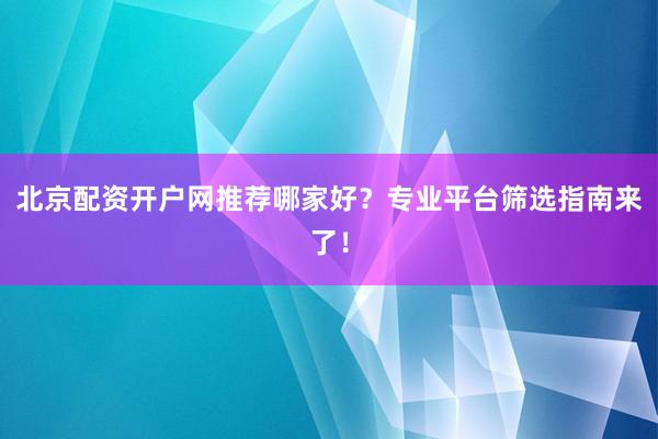 北京配资开户网推荐哪家好？专业平台筛选指南来了！