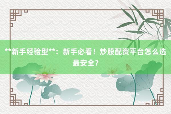 **新手经验型**：新手必看！炒股配资平台怎么选最安全？