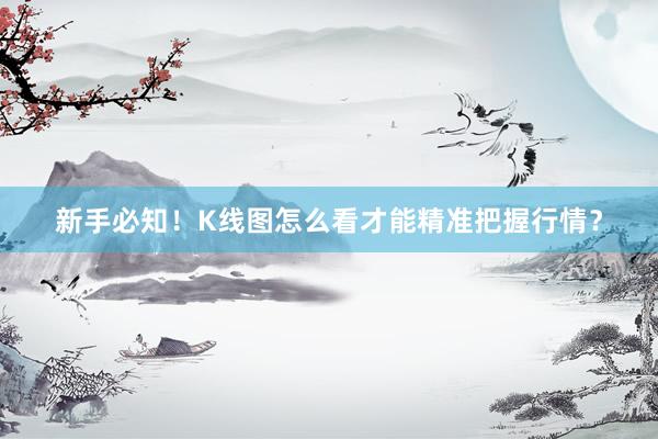 新手必知！K线图怎么看才能精准把握行情？