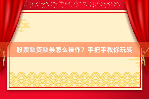 股票融资融券怎么操作？手把手教你玩转