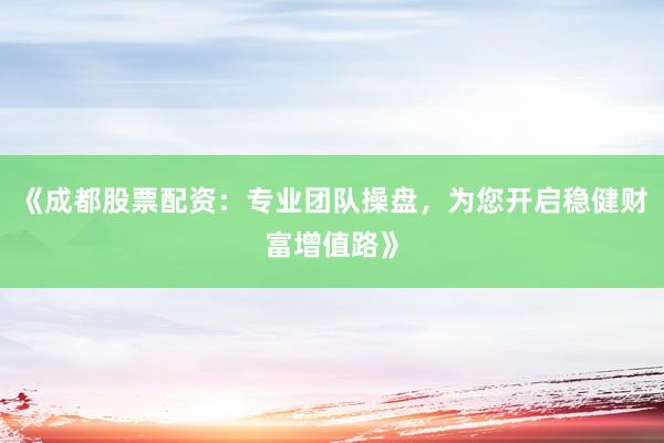 《成都股票配资：专业团队操盘，为您开启稳健财富增值路》