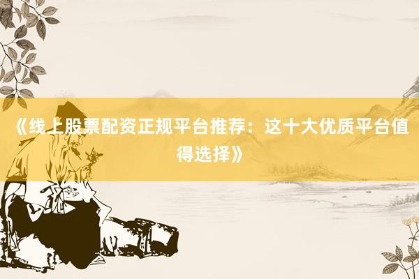 《线上股票配资正规平台推荐：这十大优质平台值得选择》