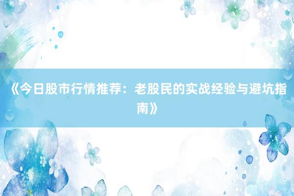 《今日股市行情推荐：老股民的实战经验与避坑指南》