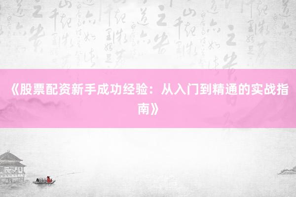 《股票配资新手成功经验：从入门到精通的实战指南》