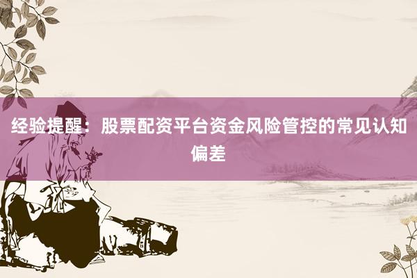 经验提醒：股票配资平台资金风险管控的常见认知偏差