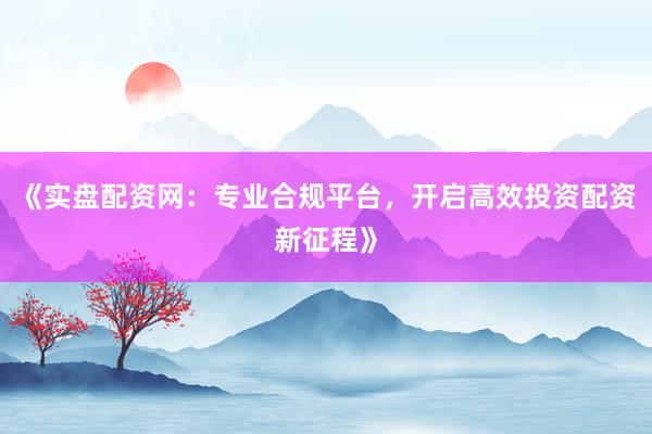 《实盘配资网：专业合规平台，开启高效投资配资新征程》
