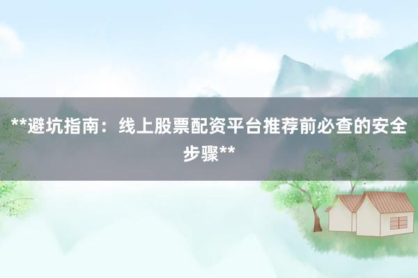 **避坑指南：线上股票配资平台推荐前必查的安全步骤**