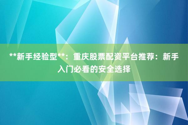 **新手经验型**：重庆股票配资平台推荐：新手入门必看的安全选择