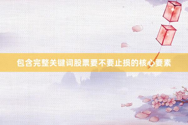 包含完整关键词股票要不要止损的核心要素