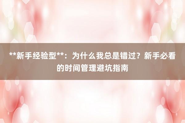 **新手经验型**:为什么我总是错过?新手必看的时间管理避坑指南
