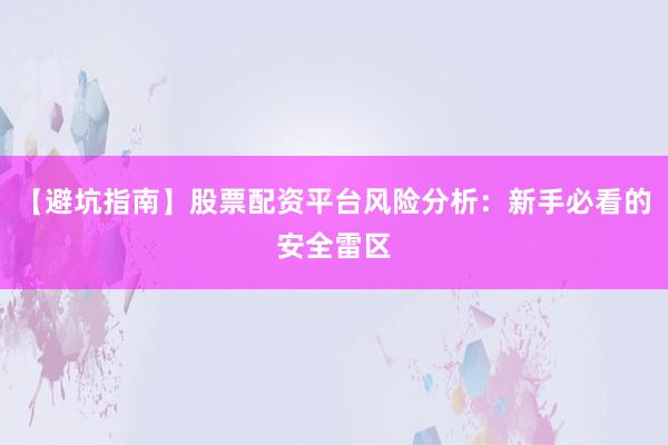 【避坑指南】股票配资平台风险分析：新手必看的安全雷区