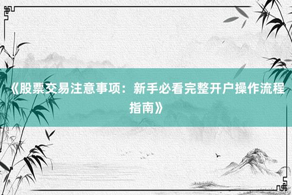 《股票交易注意事项：新手必看完整开户操作流程指南》
