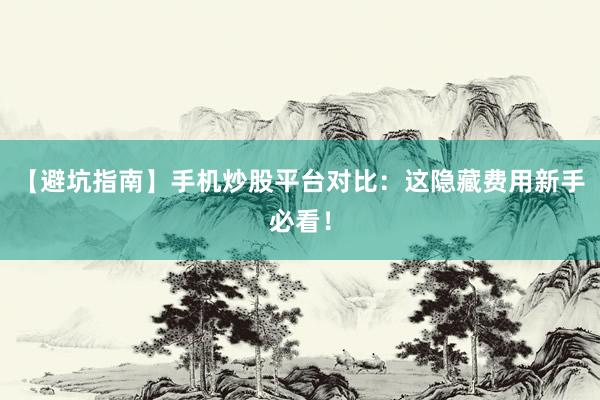 【避坑指南】手机炒股平台对比：这隐藏费用新手必看！