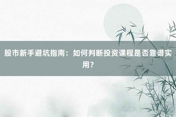 股市新手避坑指南：如何判断投资课程是否靠谱实用？
