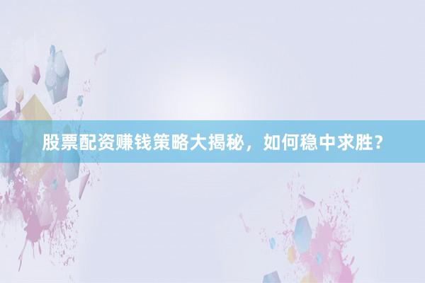 股票配资赚钱策略大揭秘，如何稳中求胜？