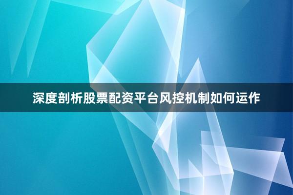 深度剖析股票配资平台风控机制如何运作