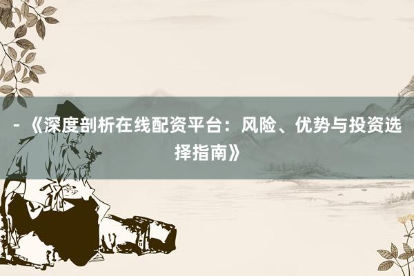 - 《深度剖析在线配资平台：风险、优势与投资选择指南》