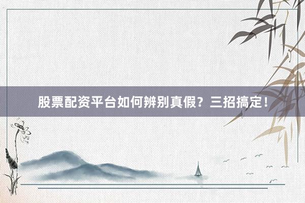 股票配资平台如何辨别真假？三招搞定！