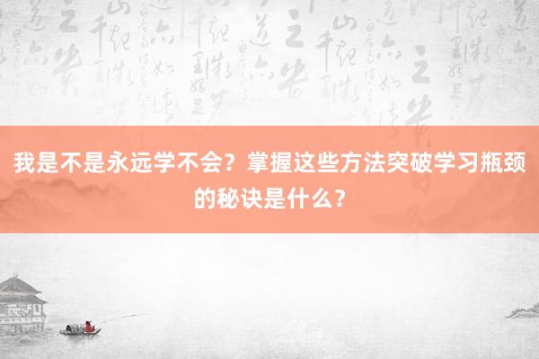 我是不是永远学不会？掌握这些方法突破学习瓶颈的秘诀是什么？