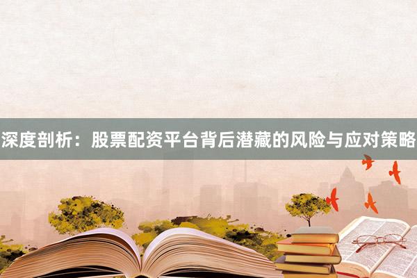 深度剖析：股票配资平台背后潜藏的风险与应对策略