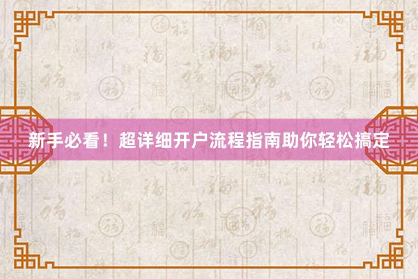 新手必看！超详细开户流程指南助你轻松搞定
