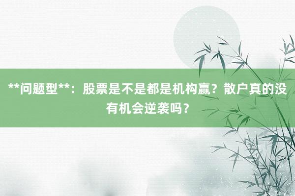 **问题型**：股票是不是都是机构赢？散户真的没有机会逆袭吗？