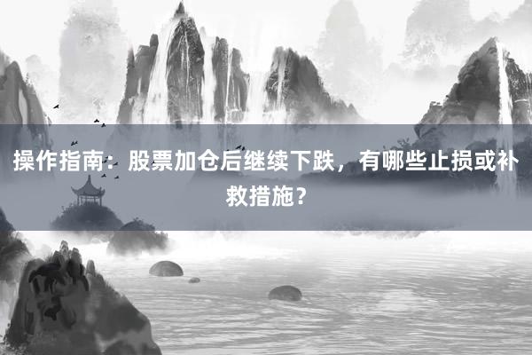 操作指南：股票加仓后继续下跌，有哪些止损或补救措施？