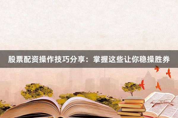 股票配资操作技巧分享：掌握这些让你稳操胜券