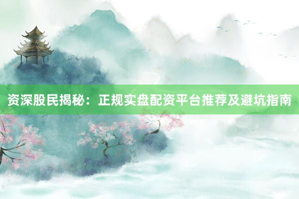 资深股民揭秘:正规实盘配资平台推荐及避坑指南