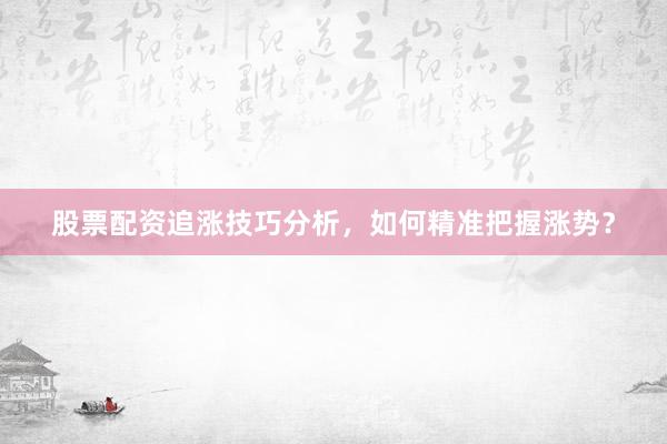 股票配资追涨技巧分析，如何精准把握涨势？