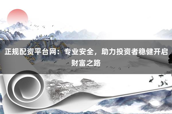 正规配资平台网：专业安全，助力投资者稳健开启财富之路