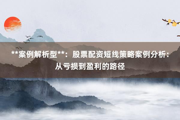 **案例解析型**：股票配资短线策略案例分析：从亏损到盈利的路径