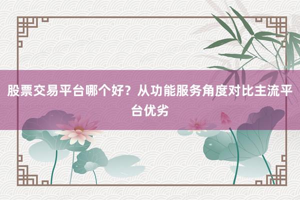 股票交易平台哪个好?从功能服务角度对比主流平台优劣