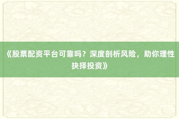 《股票配资平台可靠吗？深度剖析风险，助你理性抉择投资》