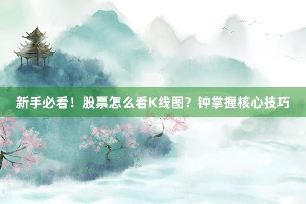 新手必看！股票怎么看K线图？钟掌握核心技巧