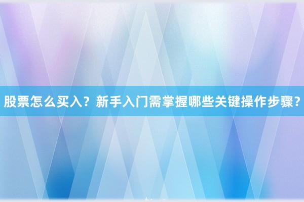 股票怎么买入？新手入门需掌握哪些关键操作步骤？