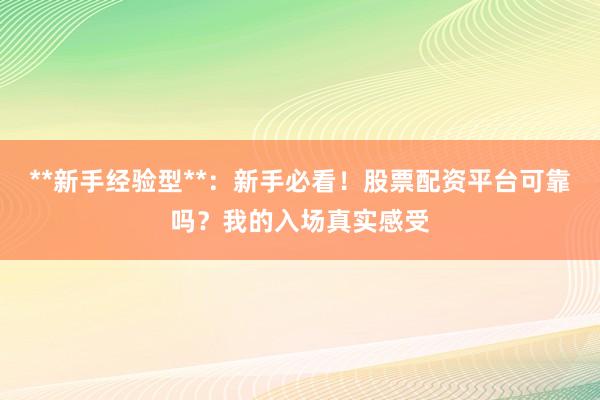 **新手经验型**：新手必看！股票配资平台可靠吗？我的入场真实感受