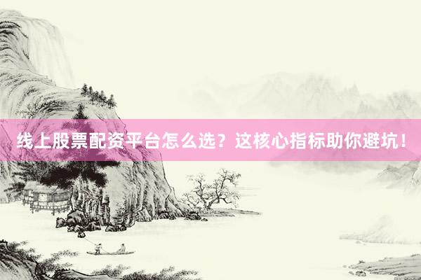 线上股票配资平台怎么选？这核心指标助你避坑！