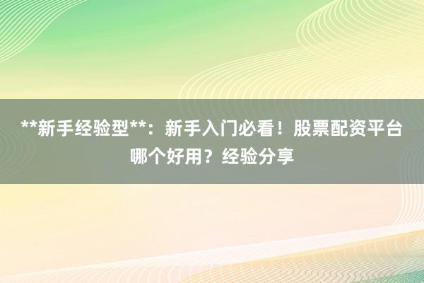**新手经验型**：新手入门必看！股票配资平台哪个好用？经验分享