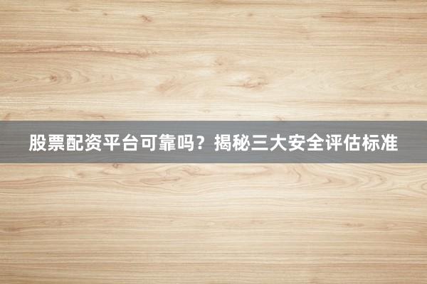 股票配资平台可靠吗？揭秘三大安全评估标准