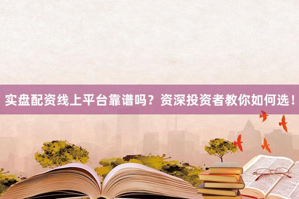 实盘配资线上平台靠谱吗？资深投资者教你如何选！