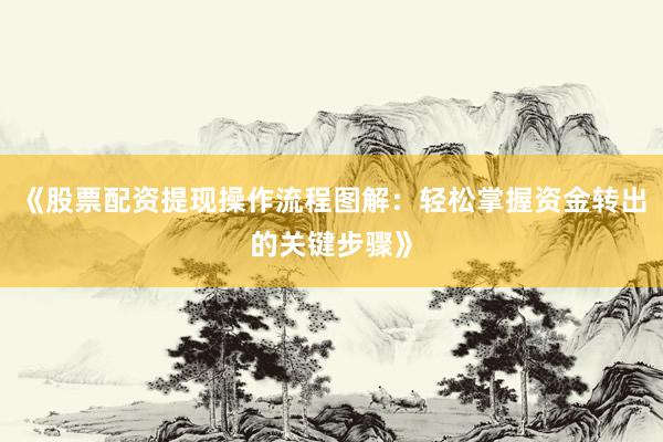 《股票配资提现操作流程图解：轻松掌握资金转出的关键步骤》