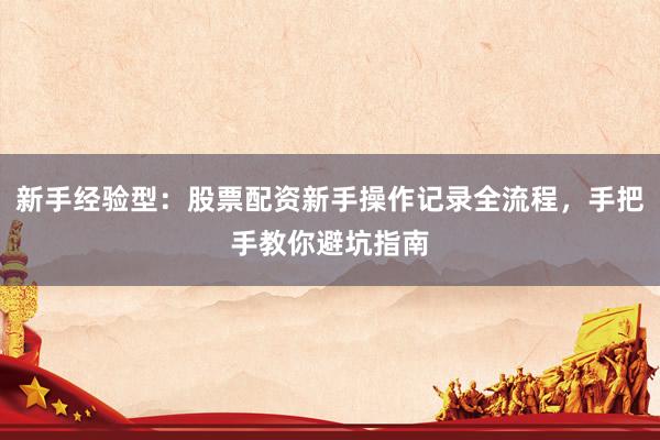新手经验型：股票配资新手操作记录全流程，手把手教你避坑指南