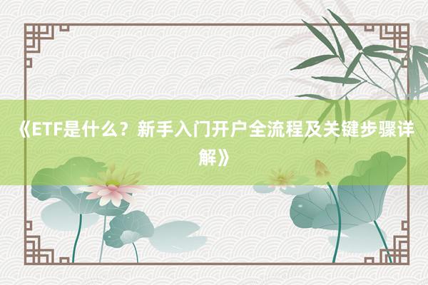 《ETF是什么？新手入门开户全流程及关键步骤详解》