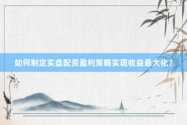 如何制定实盘配资盈利策略实现收益最大化？